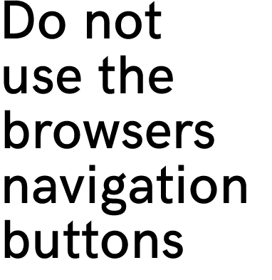 Do not use the browsers navigation buttons