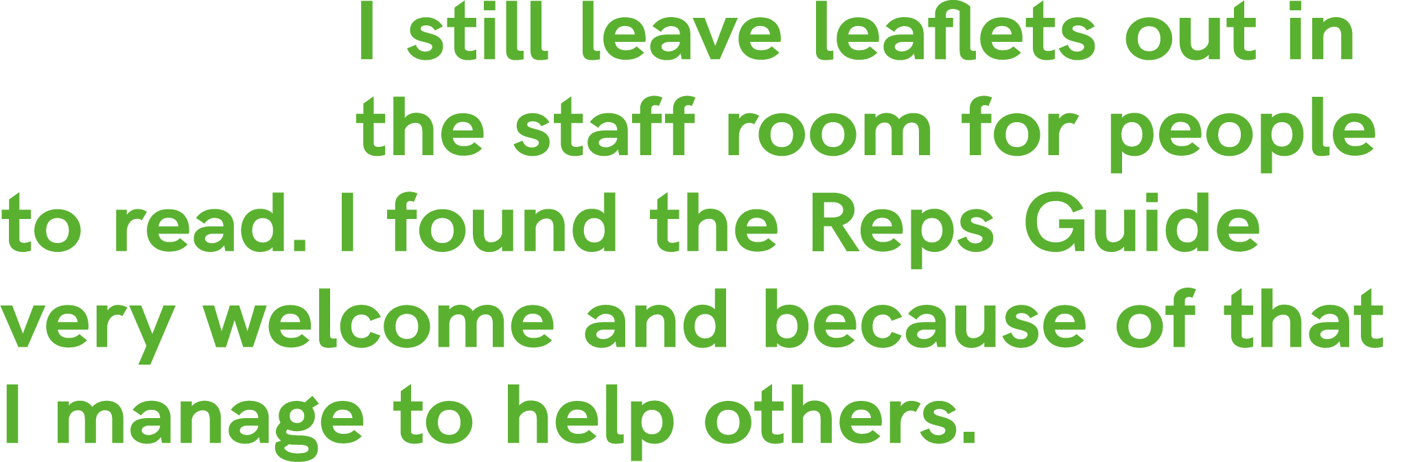 I still leave leaflets out in the staff room for people to read. I found the Reps Guide very welcome and because of t...