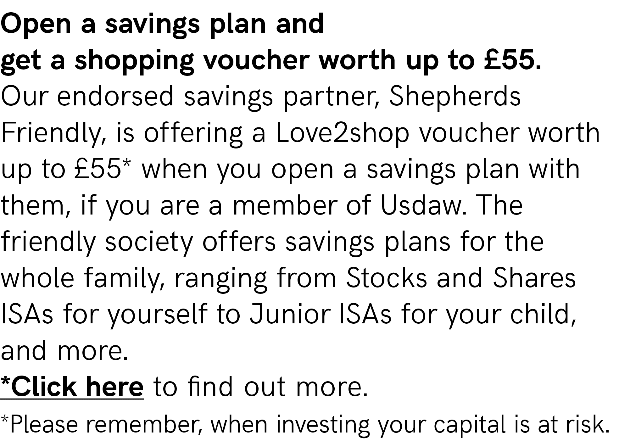 Open a savings plan and get a shopping voucher worth up to £55. Our endorsed savings partner, Shepherds Friendly, is ...