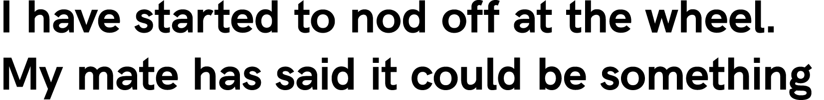 I have started to nod off at the wheel. My mate has said it could be something 